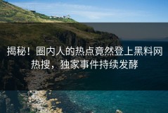 揭秘！圈内人的热点竟然登上黑料网热搜，独家事件持续发酵