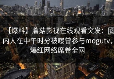 【爆料】蘑菇影视在线观看突发：圈内人在中午时分被曝曾参与mogutv，爆红网络席卷全网