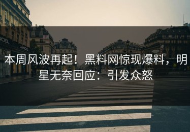 本周风波再起！黑料网惊现爆料，明星无奈回应：引发众怒