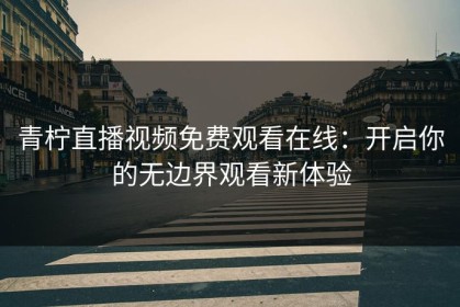 青柠直播视频免费观看在线：开启你的无边界观看新体验