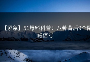 【紧急】51爆料科普：八卦背后9个隐藏信号