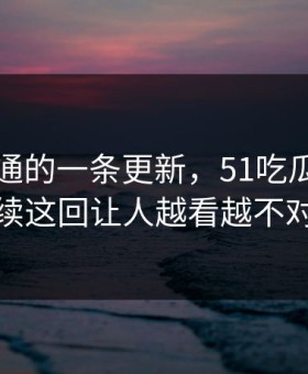 看似普通的一条更新，51吃瓜爆料网后续这回让人越看越不对劲