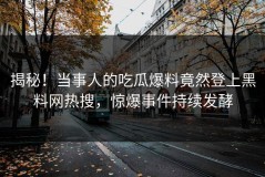 揭秘！当事人的吃瓜爆料竟然登上黑料网热搜，惊爆事件持续发酵