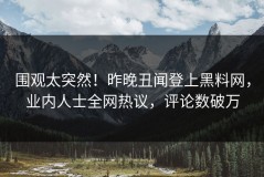 围观太突然！昨晚丑闻登上黑料网，业内人士全网热议，评论数破万
