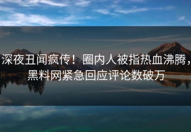 深夜丑闻疯传！圈内人被指热血沸腾，黑料网紧急回应评论数破万