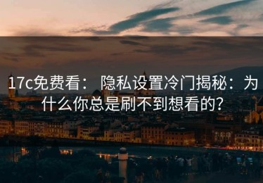 17c免费看： 隐私设置冷门揭秘：为什么你总是刷不到想看的？
