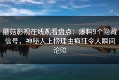 蘑菇影视在线观看盘点：爆料9个隐藏信号，神秘人上榜理由疯狂令人瞬间沦陷