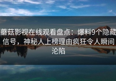 蘑菇影视在线观看盘点：爆料9个隐藏信号，神秘人上榜理由疯狂令人瞬间沦陷