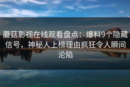 蘑菇影视在线观看盘点：爆料9个隐藏信号，神秘人上榜理由疯狂令人瞬间沦陷