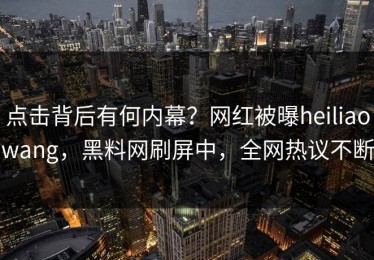 点击背后有何内幕？网红被曝heiliaowang，黑料网刷屏中，全网热议不断