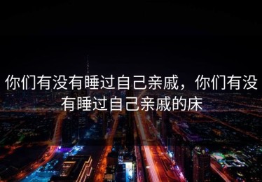 你们有没有睡过自己亲戚，你们有没有睡过自己亲戚的床