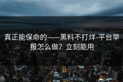 真正能保命的——黑料不打烊-平台举报怎么做？立刻能用