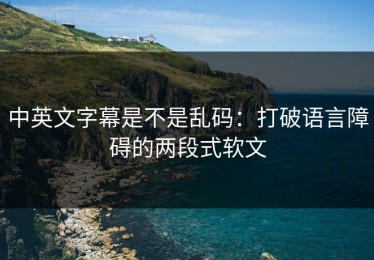 中英文字幕是不是乱码：打破语言障碍的两段式软文