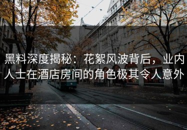 黑料深度揭秘：花絮风波背后，业内人士在酒店房间的角色极其令人意外