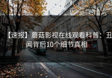 【速报】蘑菇影视在线观看科普：丑闻背后10个细节真相