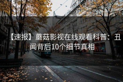 【速报】蘑菇影视在线观看科普：丑闻背后10个细节真相