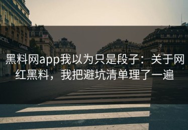 黑料网app我以为只是段子：关于网红黑料，我把避坑清单理了一遍