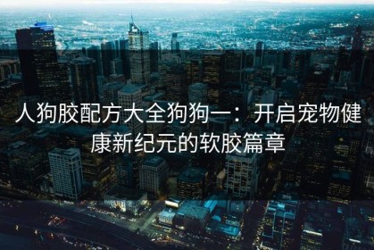 人狗胶配方大全狗狗一：开启宠物健康新纪元的软胶篇章