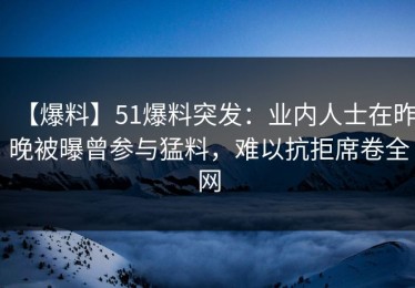 【爆料】51爆料突发：业内人士在昨晚被曝曾参与猛料，难以抗拒席卷全网