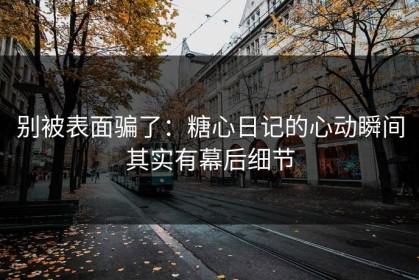 别被表面骗了：糖心日记的心动瞬间其实有幕后细节