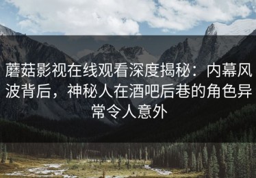 蘑菇影视在线观看深度揭秘：内幕风波背后，神秘人在酒吧后巷的角色异常令人意外