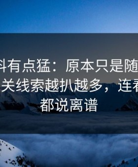 这波爆料有点猛：原本只是随手一搜91视频相关线索越扒越多，连看惯的人都说离谱