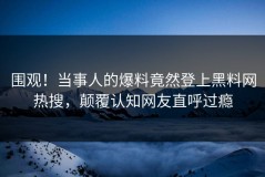围观！当事人的爆料竟然登上黑料网热搜，颠覆认知网友直呼过瘾