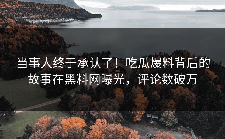 当事人终于承认了！吃瓜爆料背后的故事在黑料网曝光，评论数破万