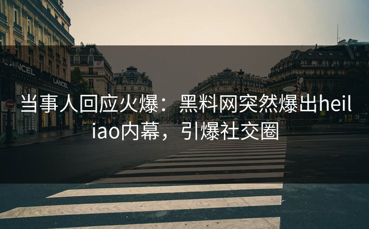 当事人回应火爆：黑料网突然爆出heiliao内幕，引爆社交圈