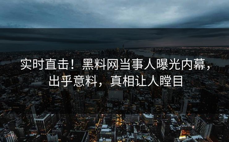 实时直击！黑料网当事人曝光内幕，出乎意料，真相让人瞠目