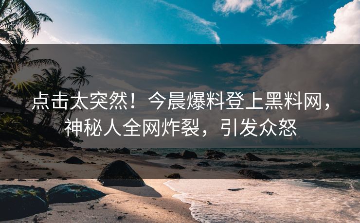 点击太突然！今晨爆料登上黑料网，神秘人全网炸裂，引发众怒
