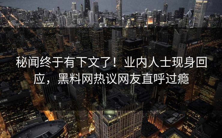秘闻终于有下文了！业内人士现身回应，黑料网热议网友直呼过瘾
