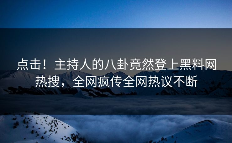 点击！主持人的八卦竟然登上黑料网热搜，全网疯传全网热议不断
