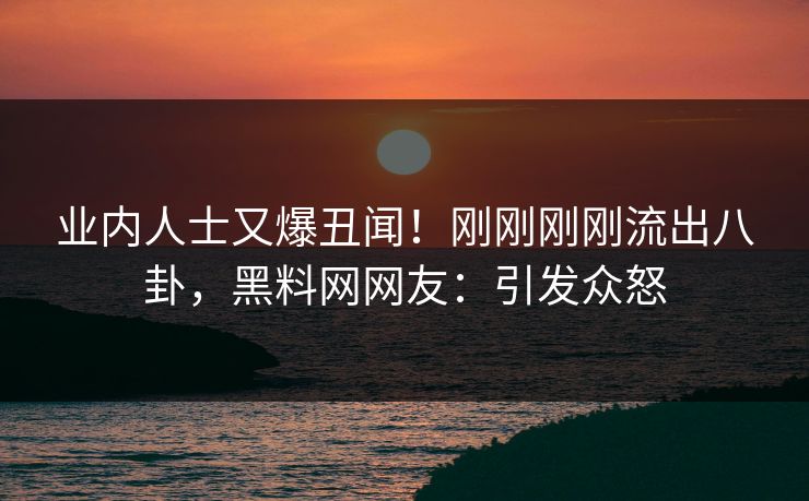 业内人士又爆丑闻！刚刚刚刚流出八卦，黑料网网友：引发众怒