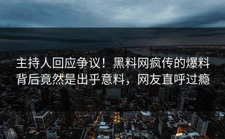 主持人回应争议！黑料网疯传的爆料背后竟然是出乎意料，网友直呼过瘾