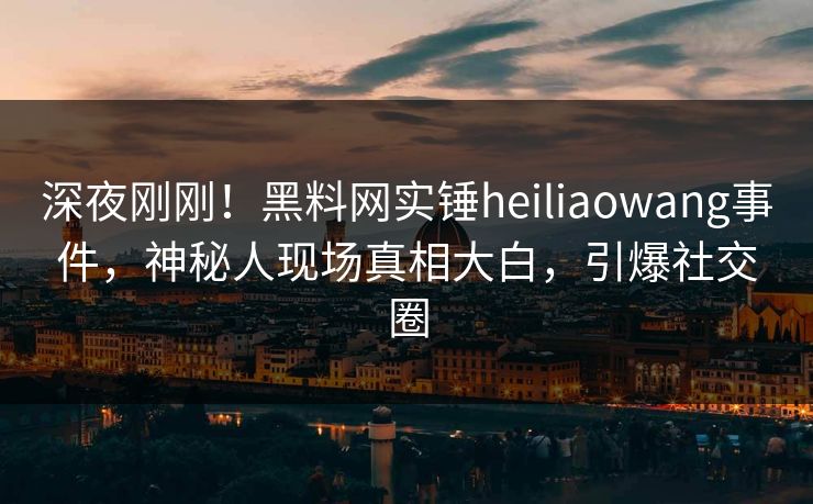深夜刚刚！黑料网实锤heiliaowang事件，神秘人现场真相大白，引爆社交圈