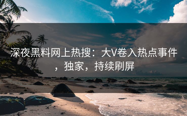 深夜黑料网上热搜：大V卷入热点事件，独家，持续刷屏