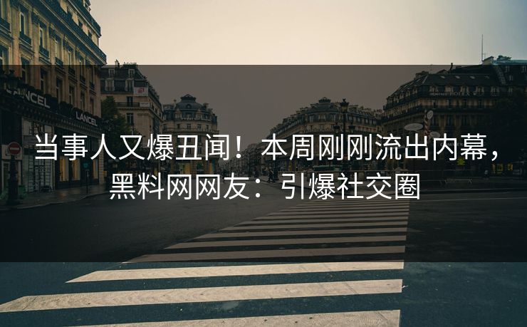 当事人又爆丑闻！本周刚刚流出内幕，黑料网网友：引爆社交圈