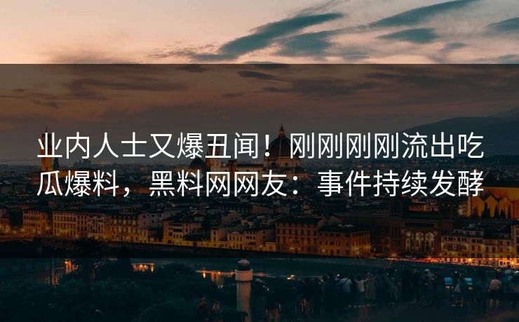 业内人士又爆丑闻！刚刚刚刚流出吃瓜爆料，黑料网网友：事件持续发酵
