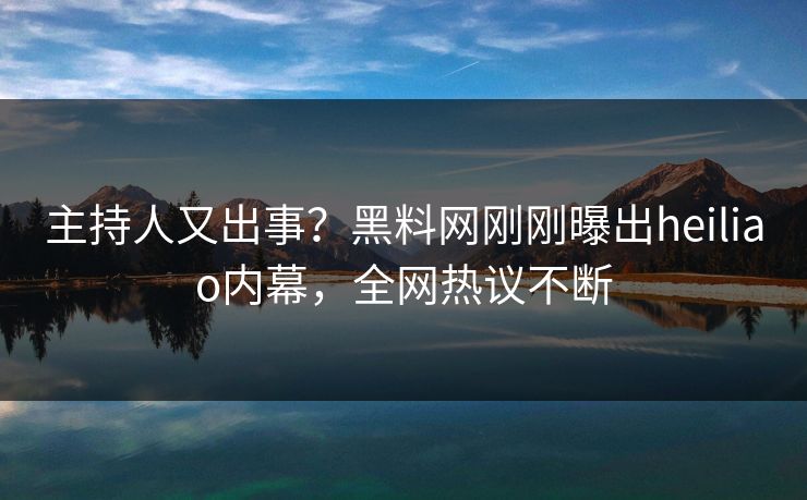 主持人又出事？黑料网刚刚曝出heiliao内幕，全网热议不断
