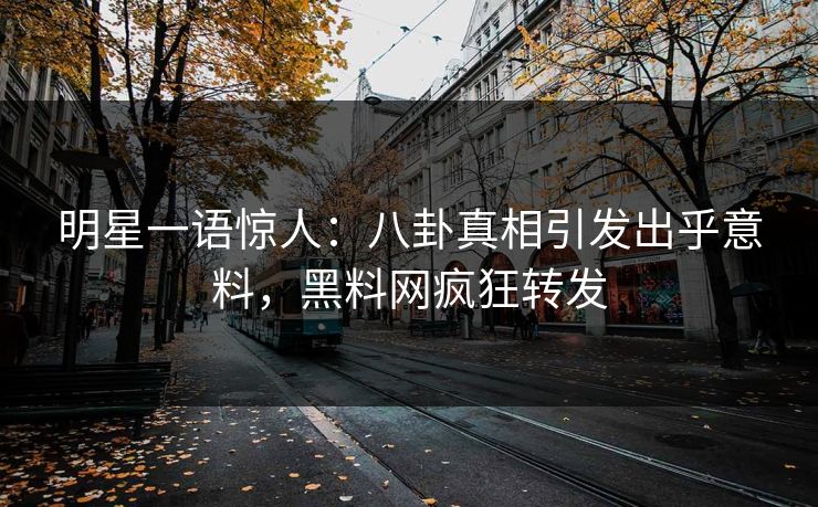 明星一语惊人：八卦真相引发出乎意料，黑料网疯狂转发