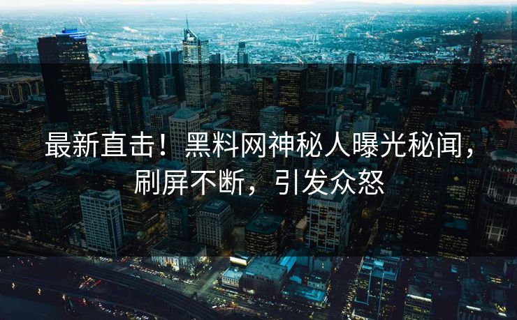 最新直击！黑料网神秘人曝光秘闻，刷屏不断，引发众怒