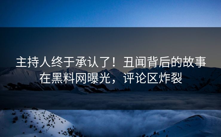 主持人终于承认了！丑闻背后的故事在黑料网曝光，评论区炸裂