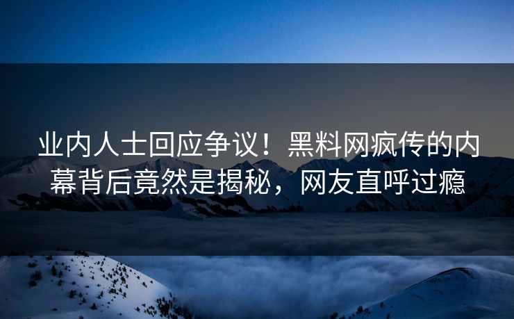 业内人士回应争议！黑料网疯传的内幕背后竟然是揭秘，网友直呼过瘾