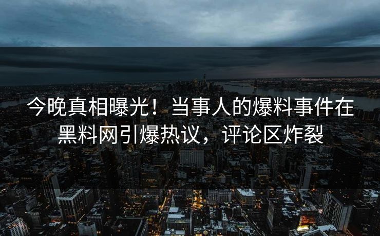 今晚真相曝光！当事人的爆料事件在黑料网引爆热议，评论区炸裂