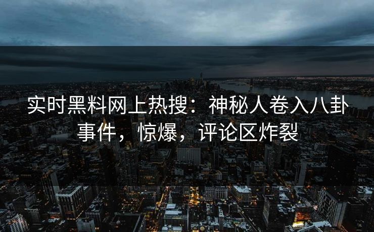 实时黑料网上热搜：神秘人卷入八卦事件，惊爆，评论区炸裂