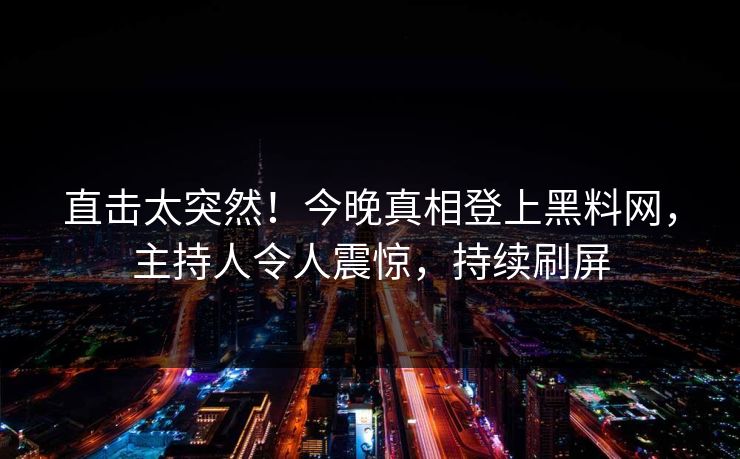 直击太突然！今晚真相登上黑料网，主持人令人震惊，持续刷屏