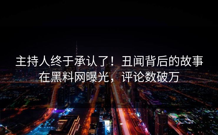 主持人终于承认了！丑闻背后的故事在黑料网曝光，评论数破万
