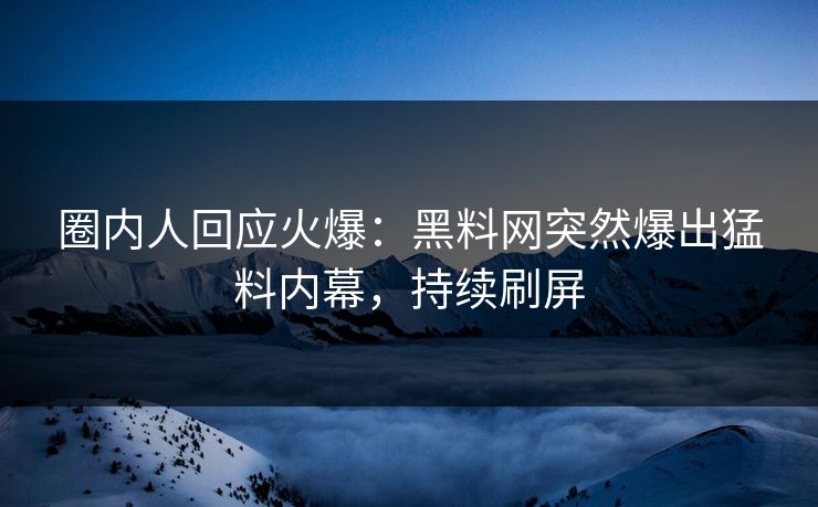 圈内人回应火爆：黑料网突然爆出猛料内幕，持续刷屏