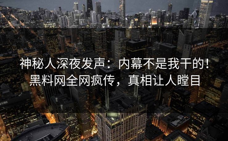 神秘人深夜发声：内幕不是我干的！黑料网全网疯传，真相让人瞠目